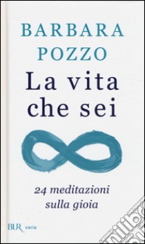 La vita che sei. 24 meditazioni sulla gioia libro di Pozzo Barbara