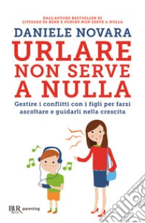 Urlare non serve a nulla. Gestire i conflitti con i figli per farsi ascoltare e guidarli nella crescita libro di Novara Daniele