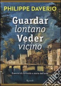 Guardar lontano veder vicino. Esercizi di curiosità e storie dell'arte. Ediz. illustrata libro di Daverio Philippe