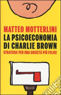 La psicoeconomia di Charlie Brown. Strategia per una società più felice libro di Motterlini Matteo