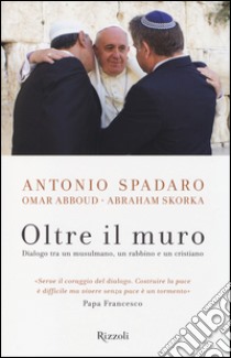 Oltre il muro. Dialogo tra un mussulmano, un rabbino e un cristiano libro di Spadaro Antonio; Abboud Omar; Skorka Abraham