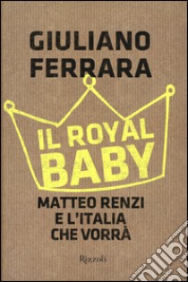 Il Royal baby. Matteo Renzi e l'Italia che vorrà libro di Ferrara Giuliano