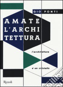 Amate l'architettura. L'architettura è un cristallo libro di Ponti Gio; Licitra S. (cur.); Rosselli P. (cur.)