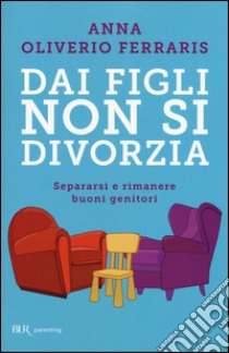 Dai figli non si divorzia. Separarsi e rimanere buoni genitori libro di Oliverio Ferraris Anna