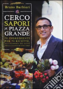 Cerco sapori in piazza Grande. 70 ingredienti per 70 ricette, alla scoperta del gusto nella cucina di uno chef libro di Barbieri Bruno