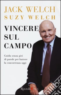 Vincere sul campo. Guida senza giri di parole per battere la concorrenza di oggi libro di Welch Jack; Welch Suzy