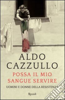 Possa il mio sangue servire. Uomini e donne della Resistenza libro di Cazzullo Aldo