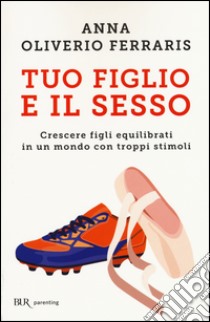 Tuo figlio e il sesso. Crescere figli equilibrati in un mondo con troppi stimoli libro di Oliverio Ferraris Anna