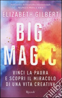 Big Magic. Vinci la paura e scopri il miracolo di una vita creativa libro di Gilbert Elizabeth