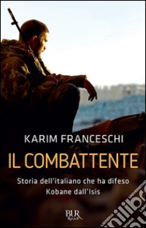 Il combattente. Storia dell'italiano che ha difeso Kobane dall'Isis libro di Franceschi Karim; Tonacci Fabio