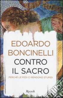 Contro il sacro. Perché le fedi ci rendono stupidi libro di Boncinelli Edoardo