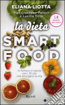 La dieta smartfood. In forma e in salute con i 30 cibi che allungano la vita libro di Liotta Eliana; Pelicci Pier Giuseppe; Titta Lucilla