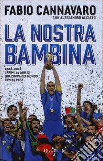 La nostra bambina. 2006-2016. I primi 10 anni di una Coppa del Mondo ccon 23 papà libro di Cannavaro Fabio; Alciato Alessandro