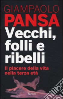 Vecchi, folli e ribelli. Il piacere della vita nella terza età libro di Pansa Giampaolo