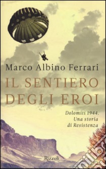 Il sentiero degli eroi. Dolomiti 1944. Una storia di Resistenza libro di Ferrari Marco A.