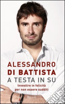 A testa in su. Investire in felicità per non essere sudditi libro di Di Battista Alessandro