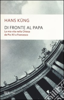 Di fronte al papa. La mia vita nella Chiesa da Pio XII a Francesco libro di Küng Hans