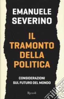 Il tramonto della politica. Considerazioni sul futuro del mondo libro di Severino Emanuele