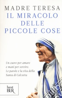 Il miracolo delle piccole cose libro di Teresa di Calcutta (santa); Kolodiejchuk B. (cur.)