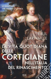 La vita quotidiana delle cortigiane nell'Italia del Rinascimento libro di Larivaille Paul