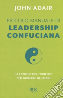 Piccolo manuale di leadership confuciana. La lezione dell'Oriente per guidare gli altri libro di Adair John