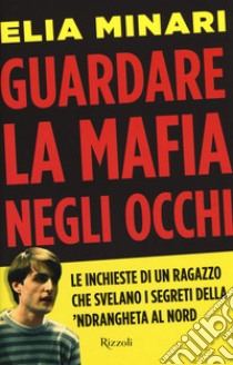 Guardare la mafia negli occhi. Le inchieste di un ragazzo che svelano i segreti della 'ndrangheta al Nord libro di Minari Elia