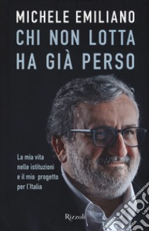 Chi non lotta ha già perso. La mia vita nelle istituzioni e il mio progetto per l'Italia libro di Emiliano Michele