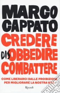 Credere disobbedire combattere. Come liberarci dalle proibizioni per migliorare la nostra vita libro di Cappato Marco