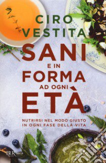 Sani e in forma ad ogni età. Nutrirsi nel modo giusto in ogni fase della vita libro di Vestita Ciro; Alaura Federica; Gelli Irene