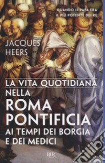 La vita quotidiana nella Roma pontificia ai tempi dei Borgia e dei Medici libro di Heers Jacques