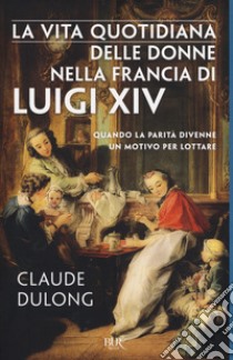 La vita quotidiana delle donne nella Francia di Luigi XIV libro di Dulong Claude