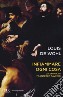 Infiammare ogni cosa. La storia di Francesco Saverio libro di Wohl Louis de