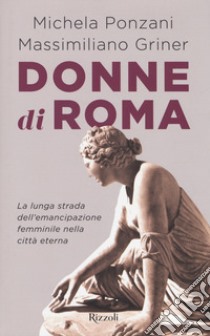 Donne di Roma. La lunga strada dell'emancipazione femminile nella città eterna libro di Ponzani Michela; Griner Massimiliano