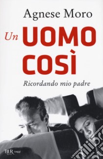 Un uomo così. Ricordando mio padre libro di Moro Agnese