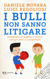 I bulli non sanno litigare. Insegnare ai ragazzi a vivere con gli altri e a rispettarli libro di Novara Daniele; Regoliosi Luigi