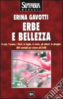 Erbe e bellezza. Il sole, l'acqua, i fiori, il vento, gli alberi, la pioggia: 280 consigli per essere più belli libro di Gavotti Erina