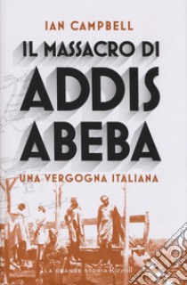 Il massacro di Addis Abeba. Una vergogna italiana libro di Campbell Ian