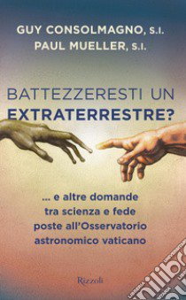 Battezzeresti un extraterrestre?... e altre domande tra scienza e fede poste all'Osservatorio astronomico vaticano libro di Consolmagno Guy; Mueller Paul