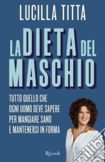 La dieta del maschio. Tutto quello che ogni uomo deve sapere per mangiare sano e mantenersi in forma libro di Titta Lucilla