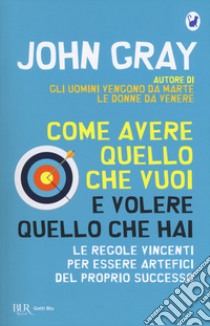 Come avere quello che vuoi e volere quello che hai. Le regole vincenti per essere artefici del proprio successo libro di Gray John