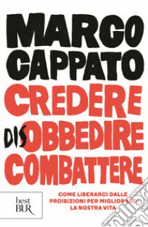 Credere disobbedire combattere. Come liberarci dalle proibizioni per migliorare la nostra vita libro di Cappato Marco