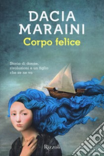 Corpo felice. Storia di donne, rivoluzioni e un figlio che se ne va libro di Maraini Dacia