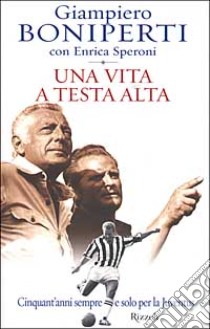 Una vita a testa alta. Cinquant'anni sempre e solo per la Juventus libro di Giampiero Boniperti