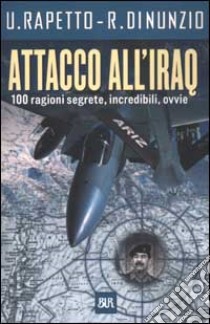 Attacco all'Iraq. 100 ragioni segrete, incredibili, ovvie libro di Rapetto Umberto - Di Nunzio Roberto