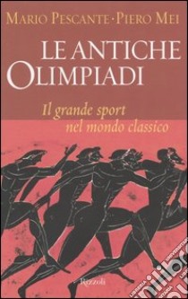 Le antiche Olimpiadi. Il grande sport nel mondo classico libro di Mei Piero - Pescante Mario