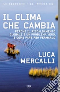 Il clima che cambia. Perché il riscaldamento globale è un problema vero, e come fare per fermarlo libro di Mercalli Luca