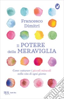 Il potere della meraviglia. Come catturare i piccoli miracoli nella vita di ogni giorno libro di Dimitri Francesco