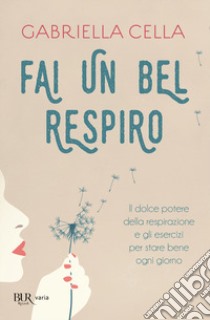 Fai un bel respiro. Il dolce potere della respirazione e gli esercizi per stare bene ogni giorno libro di Cella Gabriella