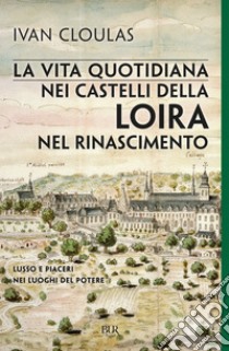 La vita quotidiana nei castelli della Loira nel Rinascimento. Lusso e piaceri nei luoghi del potere libro di Cloulas Ivan