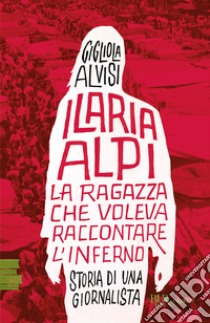 Ilaria Alpi. La ragazza che voleva raccontare l'inferno. Storia di una giornalista libro di Alvisi Gigliola